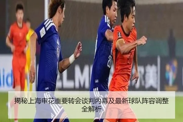 揭秘上海申花重要转会谈判内幕及最新球队阵容调整全解析